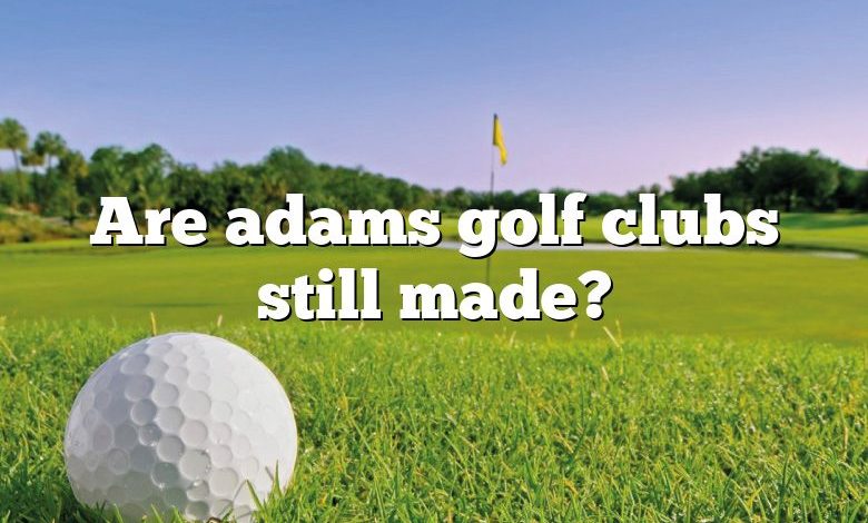 Are adams golf clubs still made?