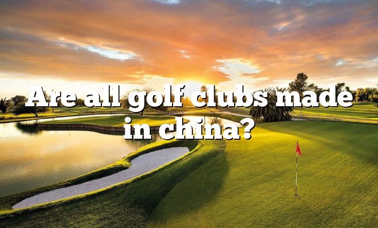 Are all golf clubs made in china?