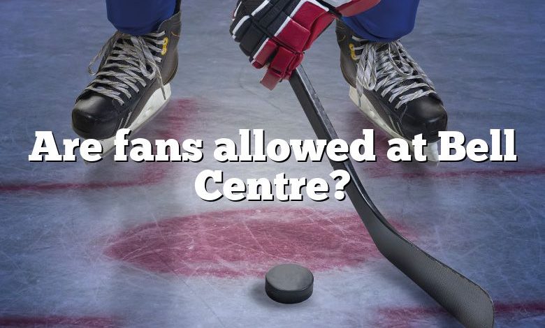 Are fans allowed at Bell Centre?