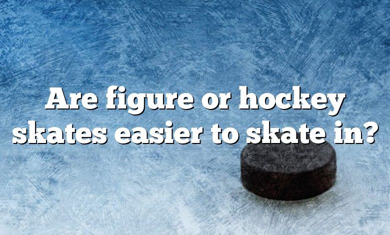 Are figure or hockey skates easier to skate in?