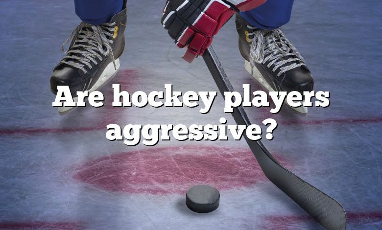 Are hockey players aggressive?