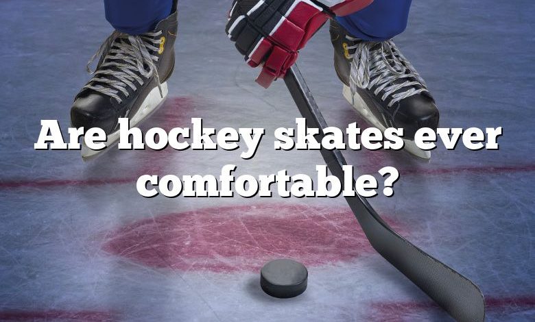 Are hockey skates ever comfortable?