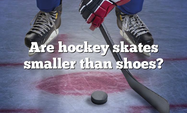 Are hockey skates smaller than shoes?