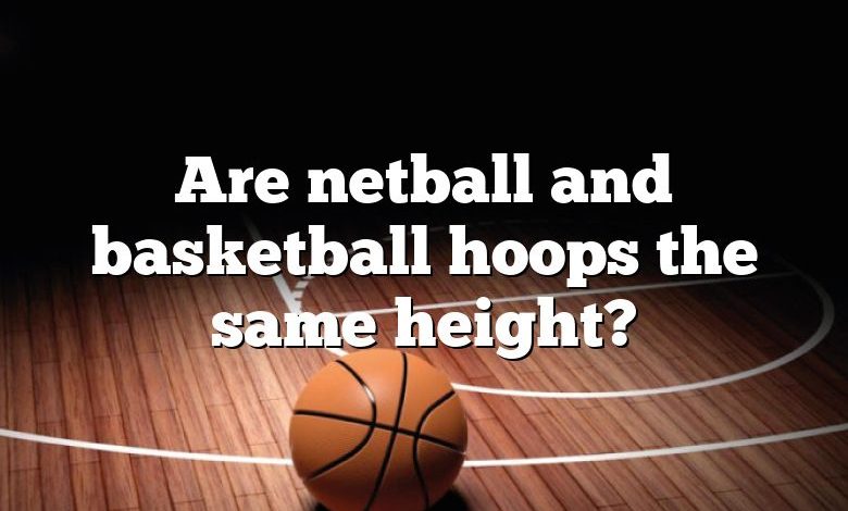 Are netball and basketball hoops the same height?