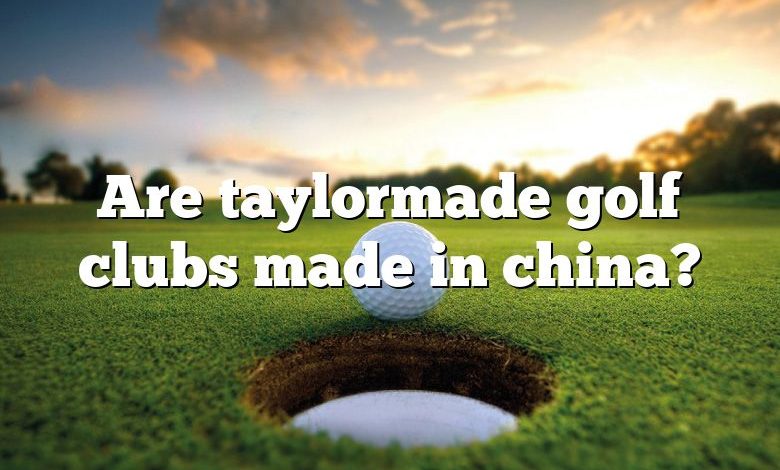 Are taylormade golf clubs made in china?