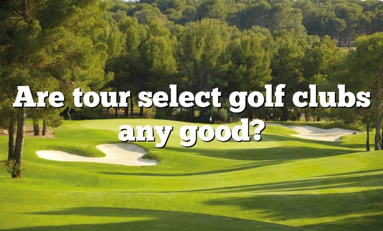 Are tour select golf clubs any good?
