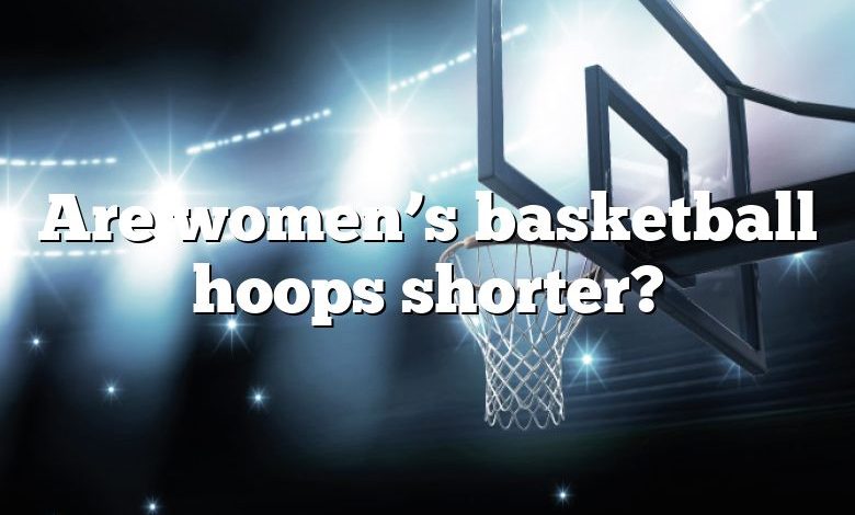 Are women’s basketball hoops shorter?