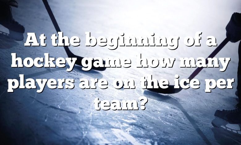 At the beginning of a hockey game how many players are on the ice per team?