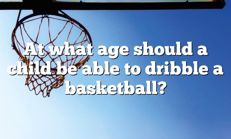 At what age should a child be able to dribble a basketball?