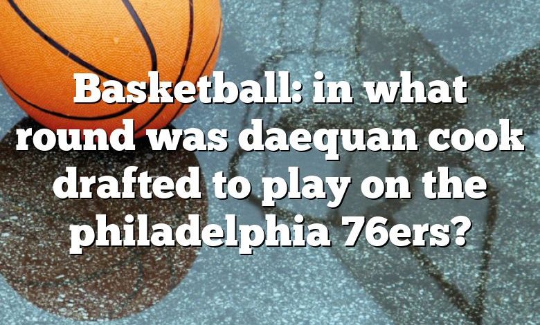 Basketball: in what round was daequan cook drafted to play on the philadelphia 76ers?