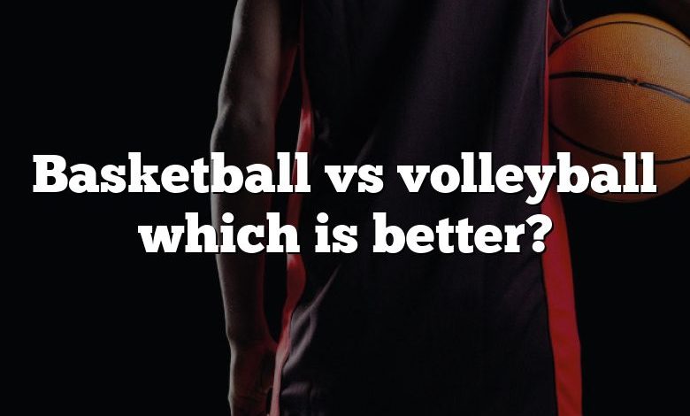 Basketball vs volleyball which is better?