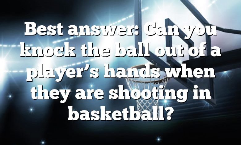 Best answer: Can you knock the ball out of a player’s hands when they are shooting in basketball?