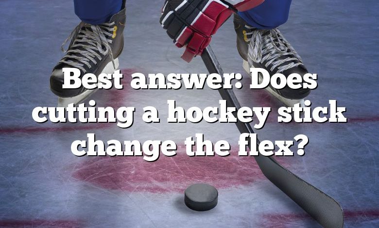 Best answer: Does cutting a hockey stick change the flex?