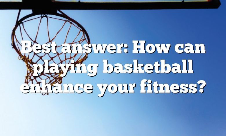 Best answer: How can playing basketball enhance your fitness?