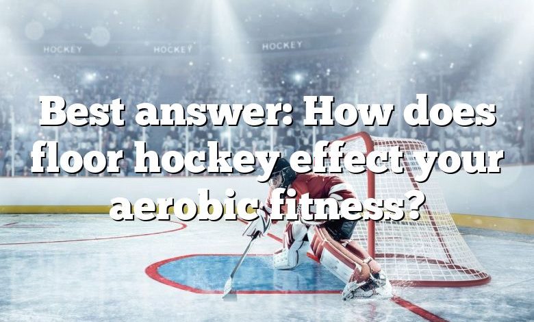 Best answer: How does floor hockey effect your aerobic fitness?