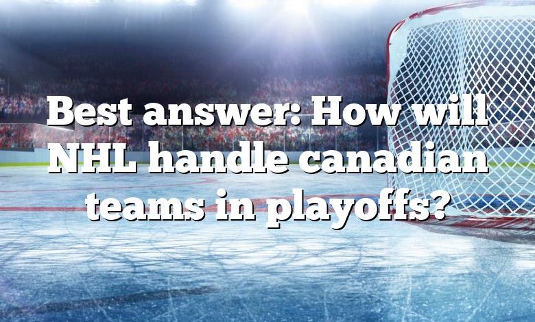 Best answer: How will NHL handle canadian teams in playoffs?
