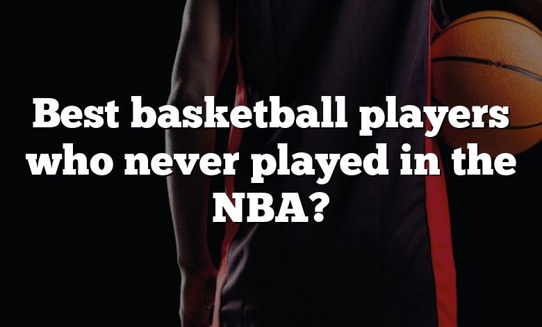 Best basketball players who never played in the NBA?