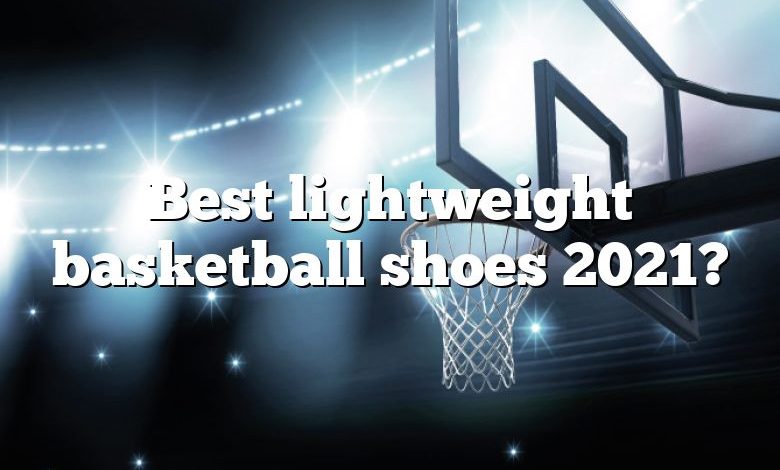 Best lightweight basketball shoes 2021?