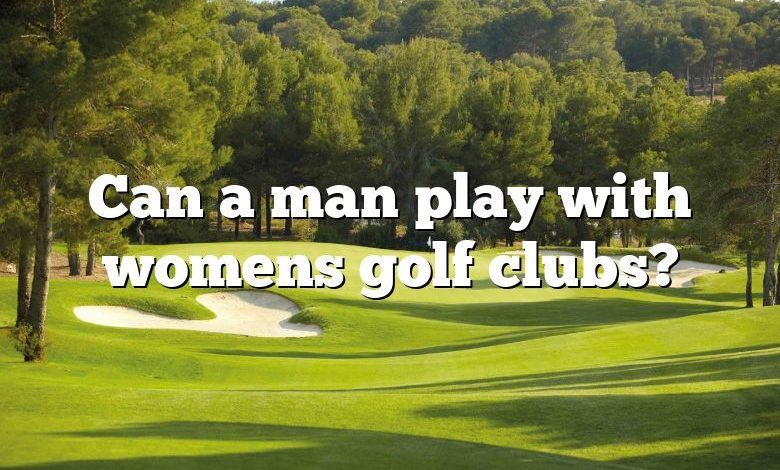 Can a man play with womens golf clubs?