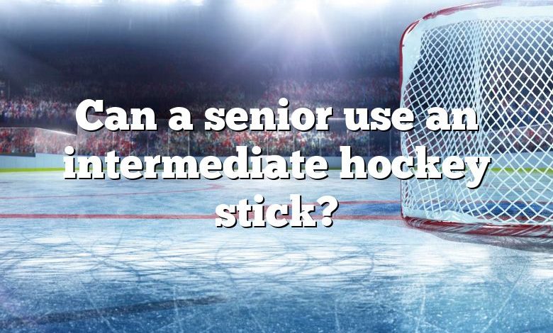 Can a senior use an intermediate hockey stick?