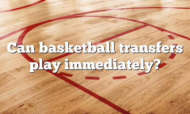 Can basketball transfers play immediately?