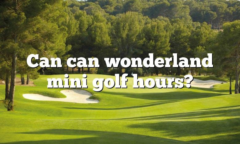 Can can wonderland mini golf hours?