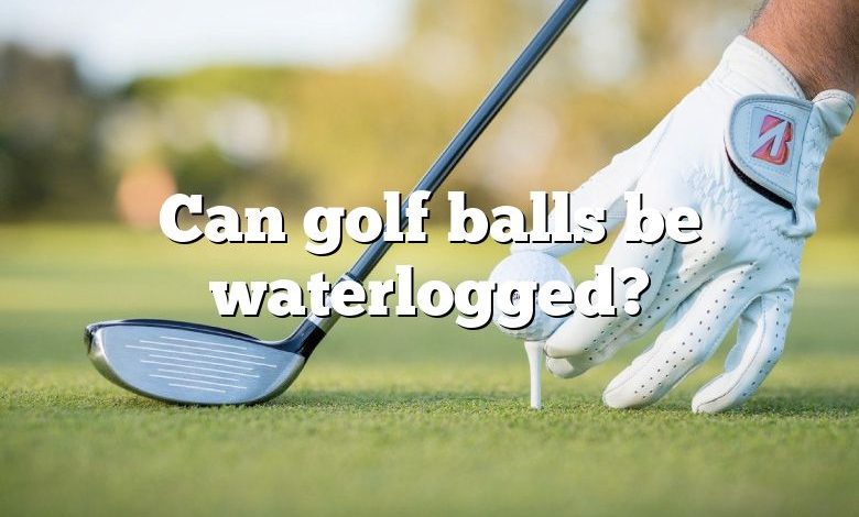 Can golf balls be waterlogged?