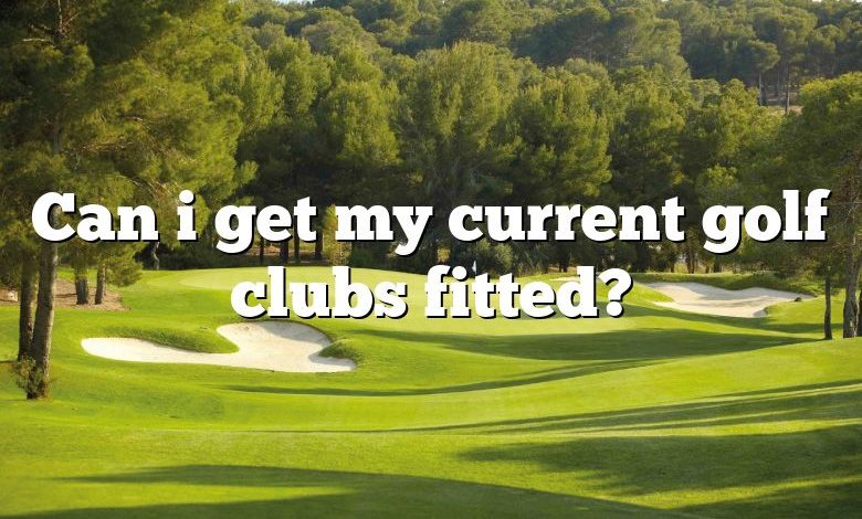 Can i get my current golf clubs fitted?