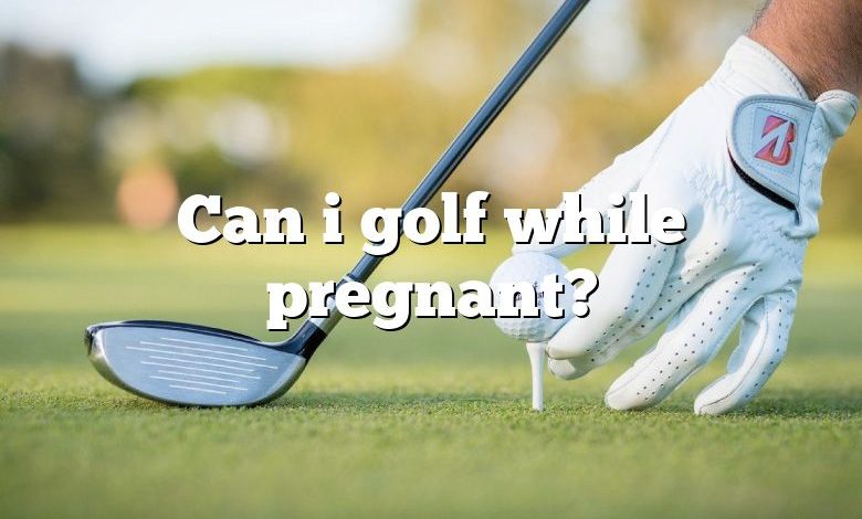 Can i golf while pregnant?