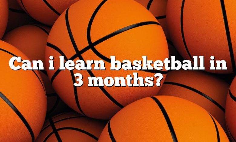 Can i learn basketball in 3 months?