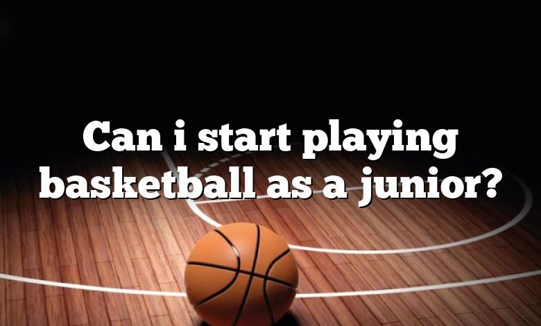 Can i start playing basketball as a junior?