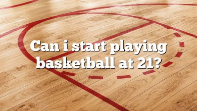 Can i start playing basketball at 21?