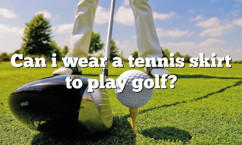 Can i wear a tennis skirt to play golf?