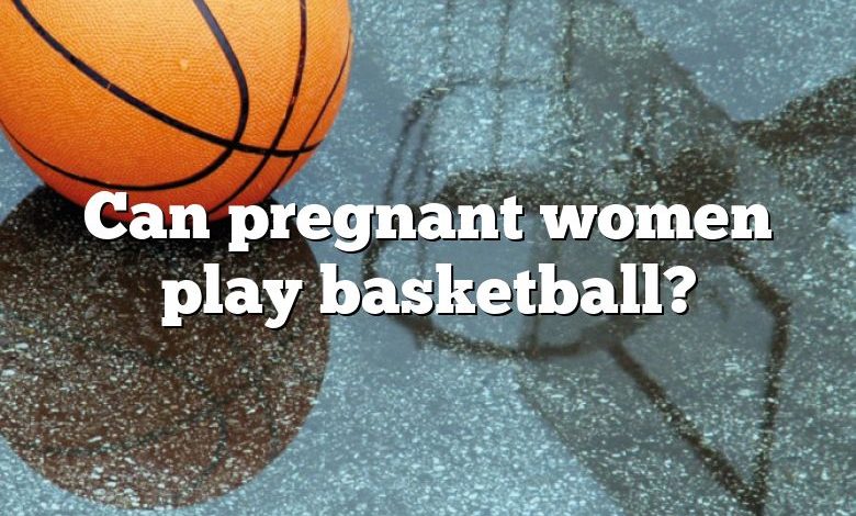 Can pregnant women play basketball?