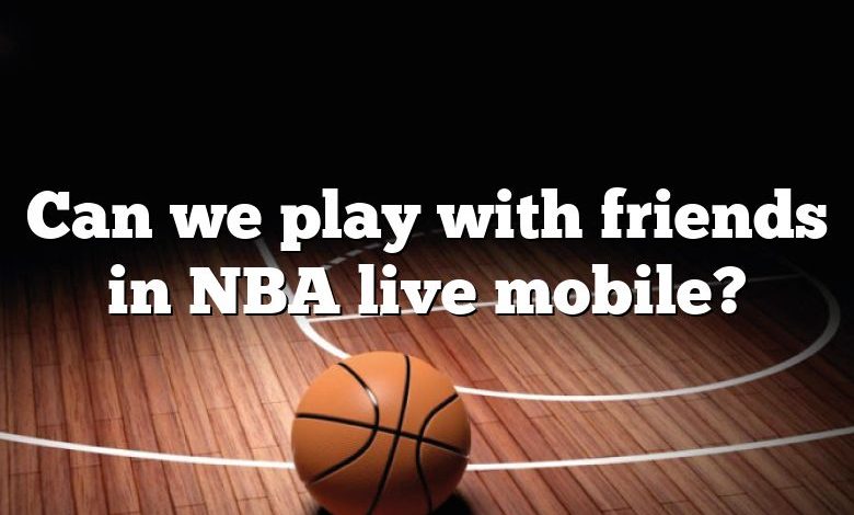 Can we play with friends in NBA live mobile?