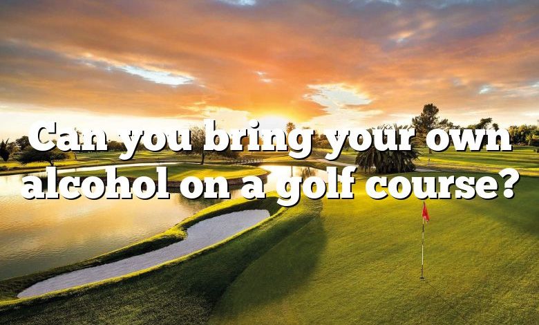 Can you bring your own alcohol on a golf course?