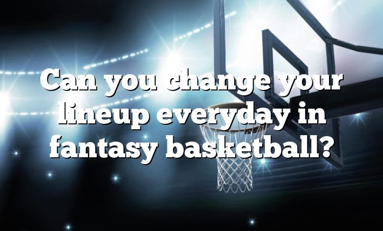 Can you change your lineup everyday in fantasy basketball?