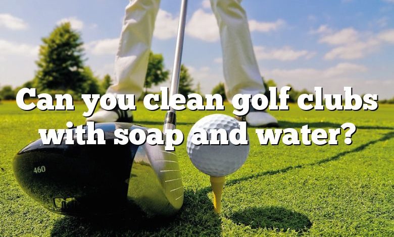 Can you clean golf clubs with soap and water?