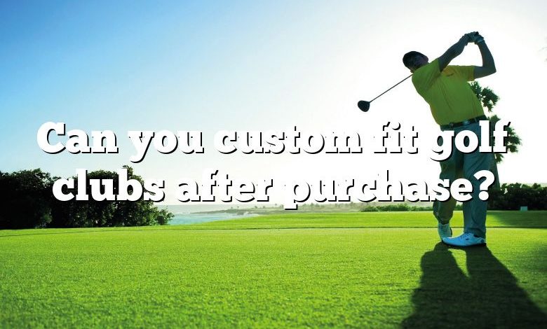 Can you custom fit golf clubs after purchase?