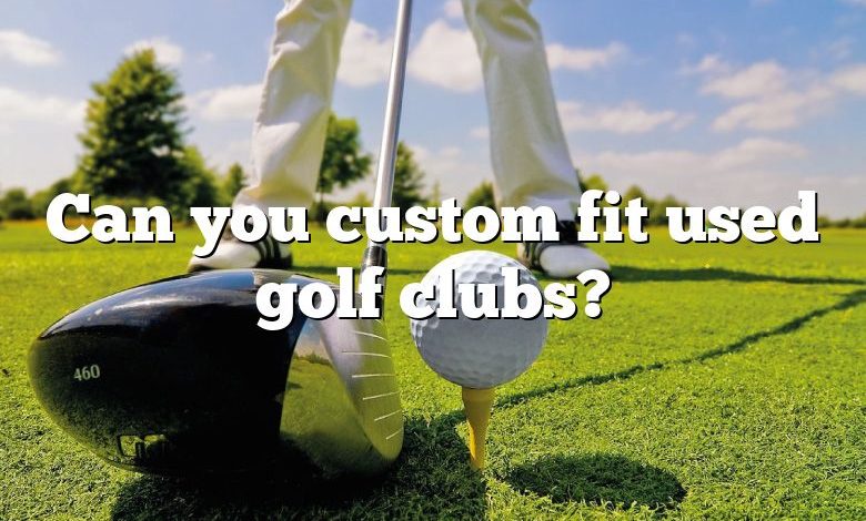 Can you custom fit used golf clubs?