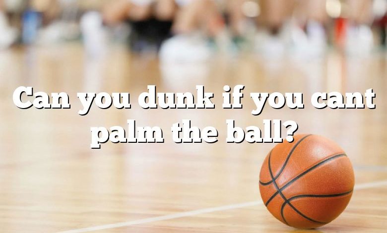 Can you dunk if you cant palm the ball?