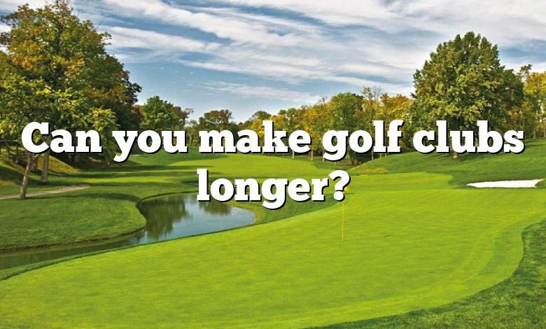 Can you make golf clubs longer?