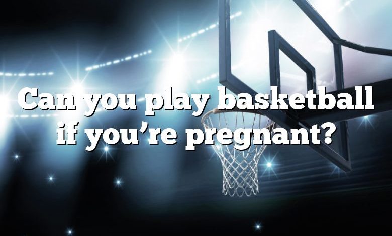 Can you play basketball if you’re pregnant?