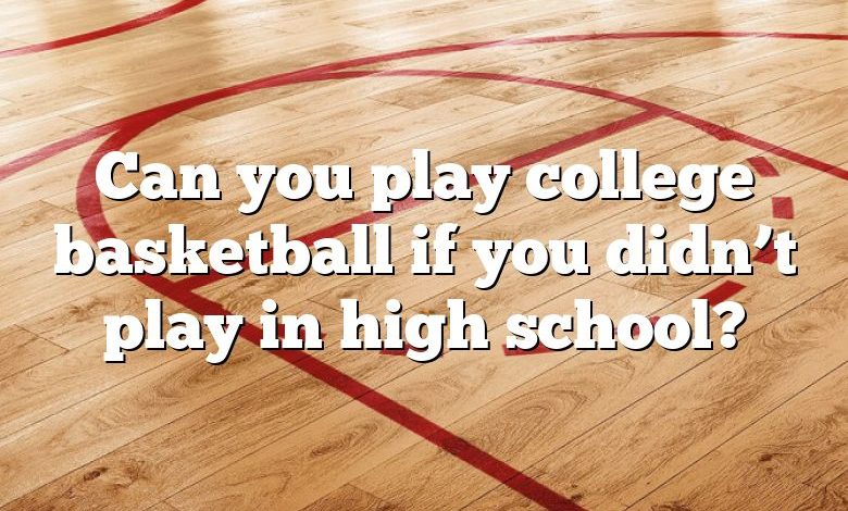 Can you play college basketball if you didn’t play in high school?