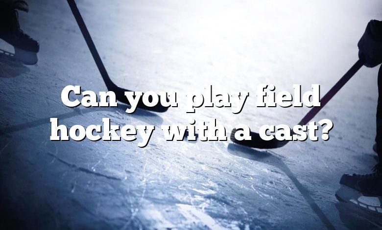 Can you play field hockey with a cast?