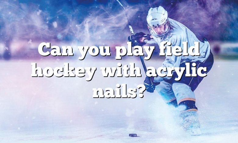 Can you play field hockey with acrylic nails?