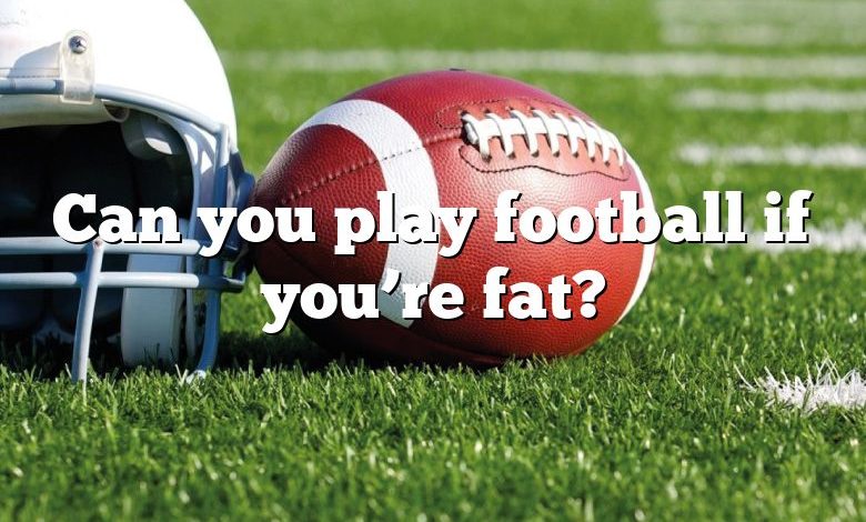 Can you play football if you’re fat?