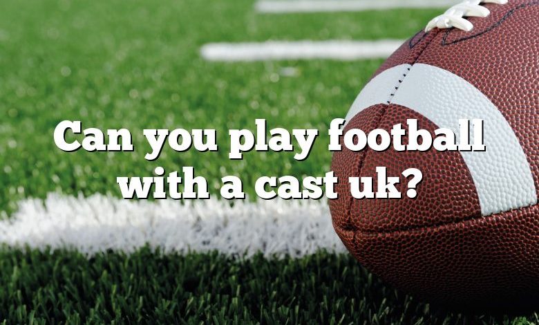 Can you play football with a cast uk?