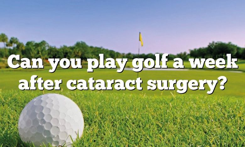 Can you play golf a week after cataract surgery?