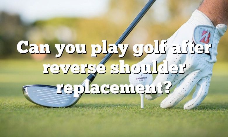 Can you play golf after reverse shoulder replacement?